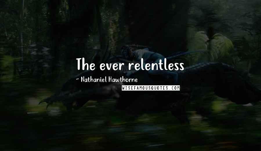 Nathaniel Hawthorne Quotes: The ever relentless