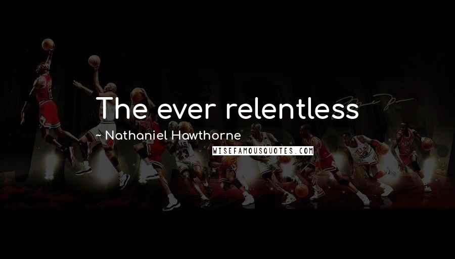 Nathaniel Hawthorne Quotes: The ever relentless