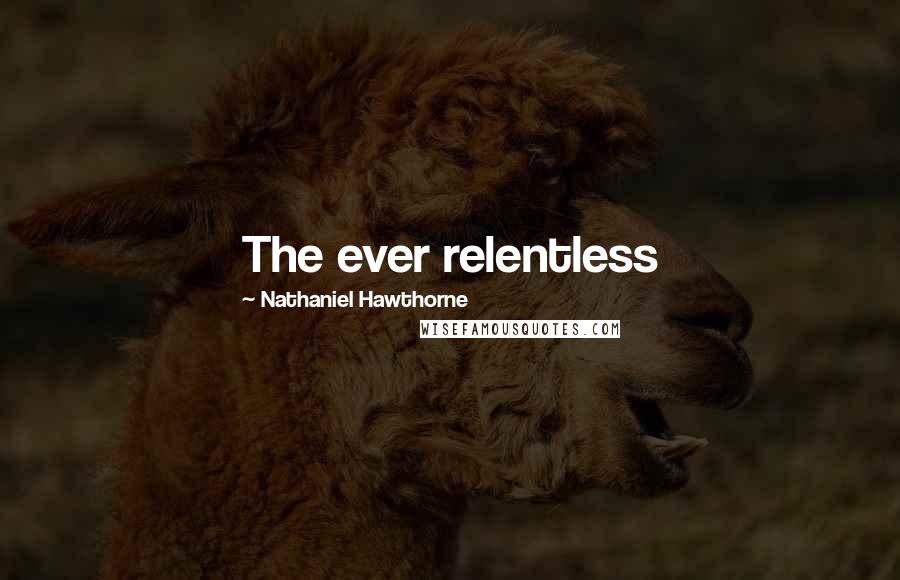 Nathaniel Hawthorne Quotes: The ever relentless