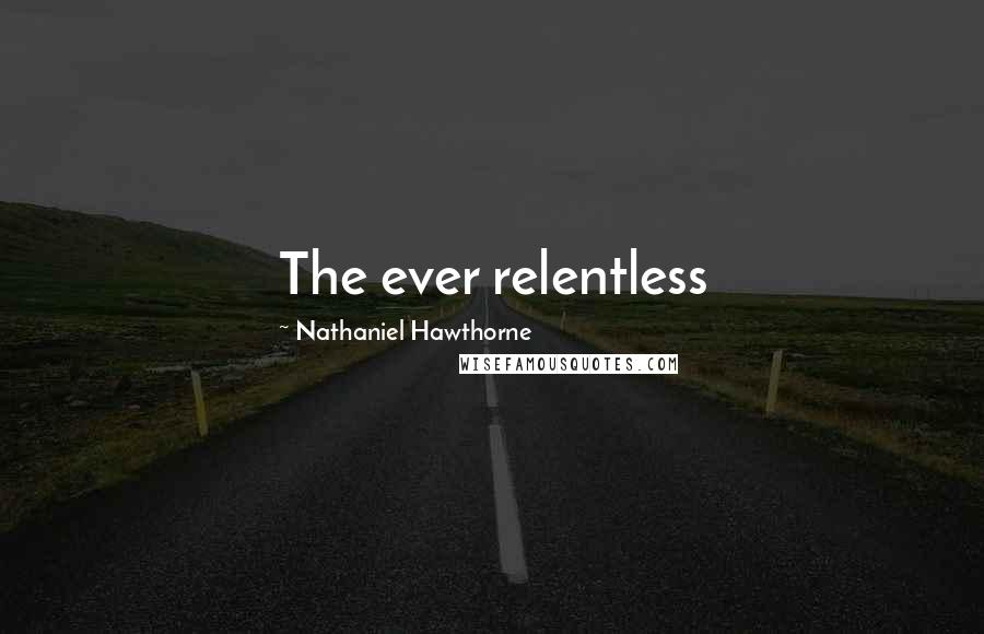 Nathaniel Hawthorne Quotes: The ever relentless