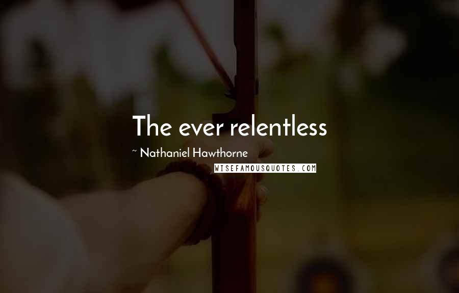 Nathaniel Hawthorne Quotes: The ever relentless
