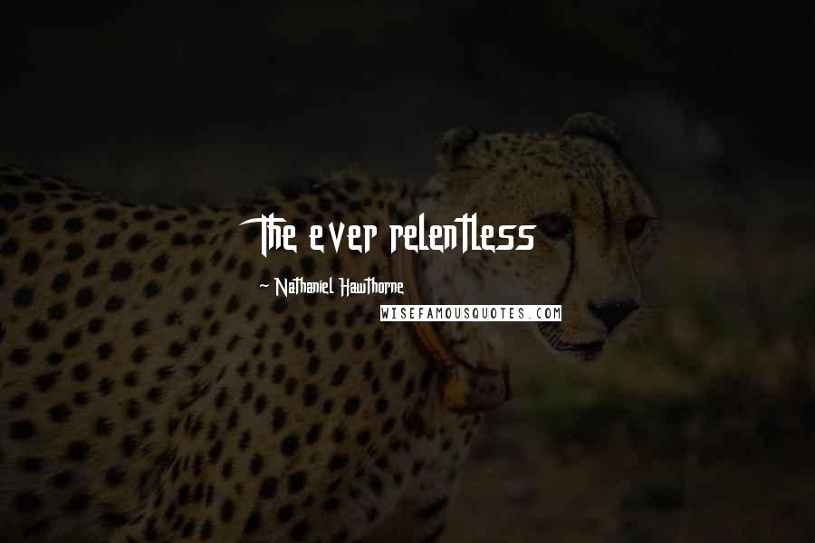 Nathaniel Hawthorne Quotes: The ever relentless