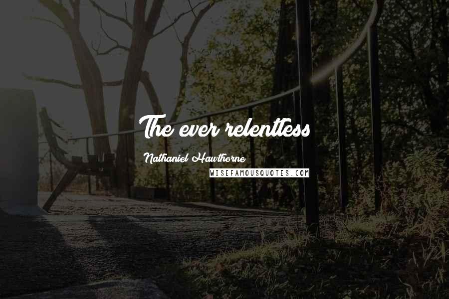 Nathaniel Hawthorne Quotes: The ever relentless