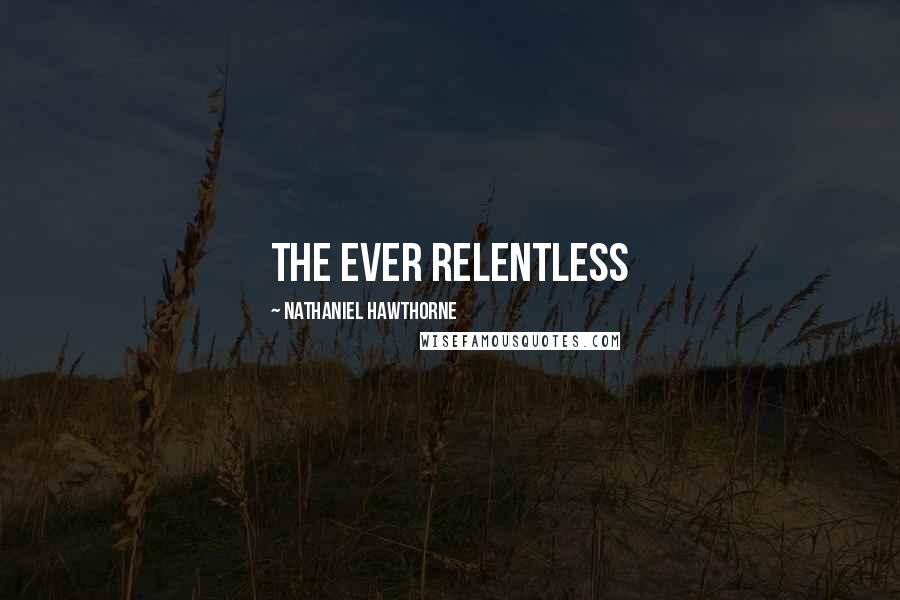 Nathaniel Hawthorne Quotes: The ever relentless
