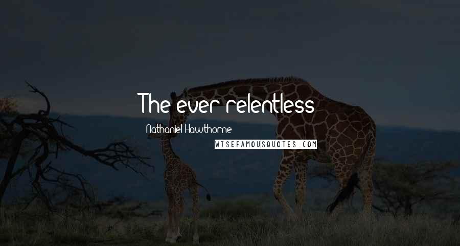 Nathaniel Hawthorne Quotes: The ever relentless
