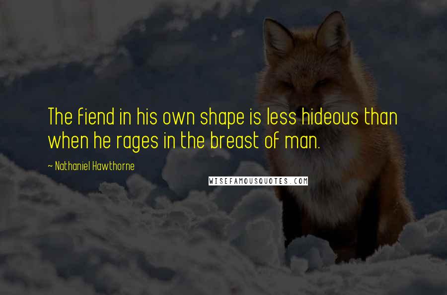Nathaniel Hawthorne Quotes: The fiend in his own shape is less hideous than when he rages in the breast of man.