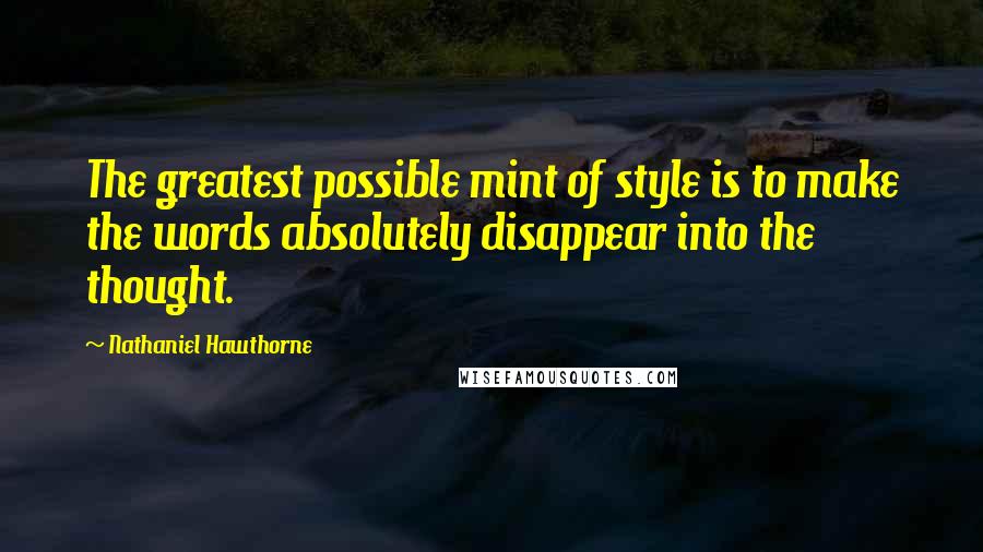 Nathaniel Hawthorne Quotes: The greatest possible mint of style is to make the words absolutely disappear into the thought.