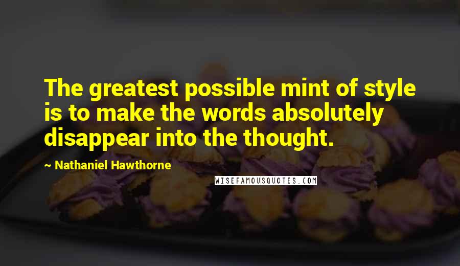 Nathaniel Hawthorne Quotes: The greatest possible mint of style is to make the words absolutely disappear into the thought.