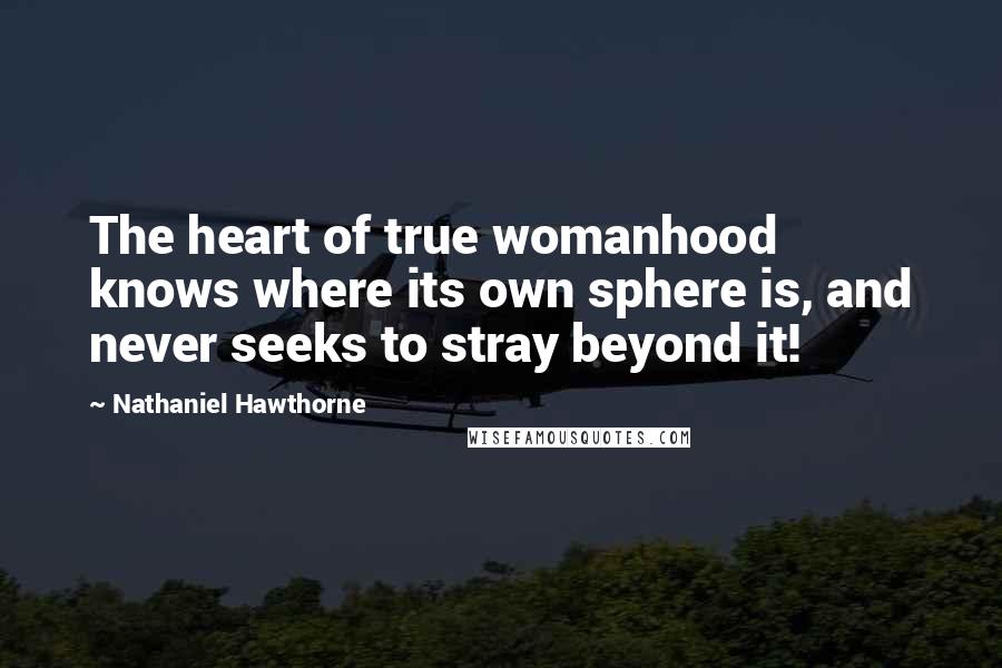 Nathaniel Hawthorne Quotes: The heart of true womanhood knows where its own sphere is, and never seeks to stray beyond it!