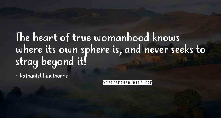 Nathaniel Hawthorne Quotes: The heart of true womanhood knows where its own sphere is, and never seeks to stray beyond it!