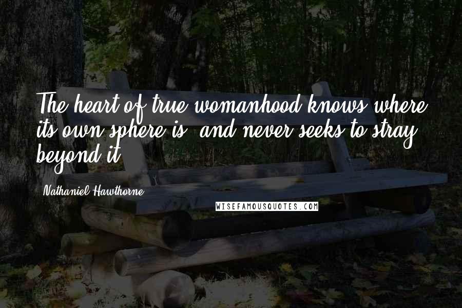 Nathaniel Hawthorne Quotes: The heart of true womanhood knows where its own sphere is, and never seeks to stray beyond it!