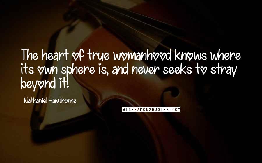 Nathaniel Hawthorne Quotes: The heart of true womanhood knows where its own sphere is, and never seeks to stray beyond it!