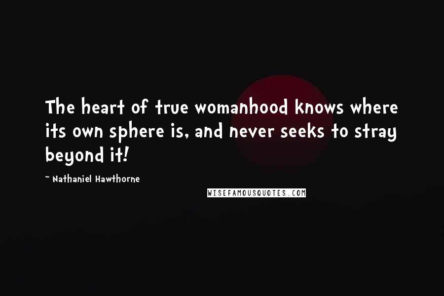 Nathaniel Hawthorne Quotes: The heart of true womanhood knows where its own sphere is, and never seeks to stray beyond it!