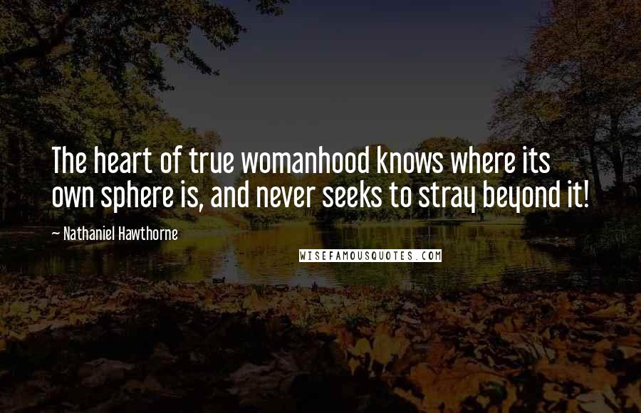 Nathaniel Hawthorne Quotes: The heart of true womanhood knows where its own sphere is, and never seeks to stray beyond it!