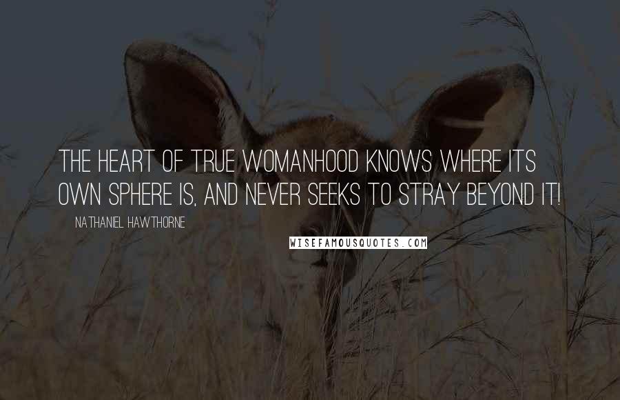 Nathaniel Hawthorne Quotes: The heart of true womanhood knows where its own sphere is, and never seeks to stray beyond it!