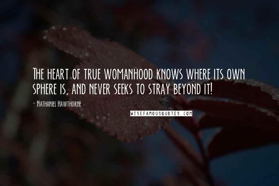 Nathaniel Hawthorne Quotes: The heart of true womanhood knows where its own sphere is, and never seeks to stray beyond it!