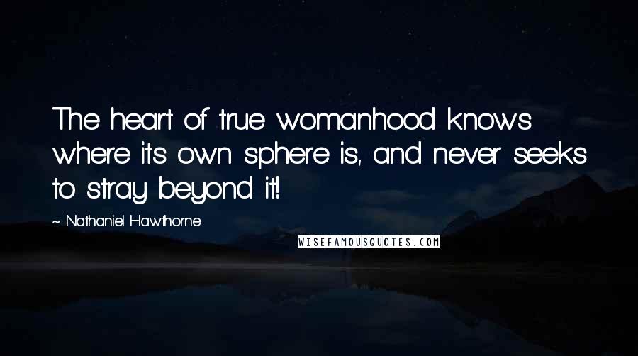 Nathaniel Hawthorne Quotes: The heart of true womanhood knows where its own sphere is, and never seeks to stray beyond it!