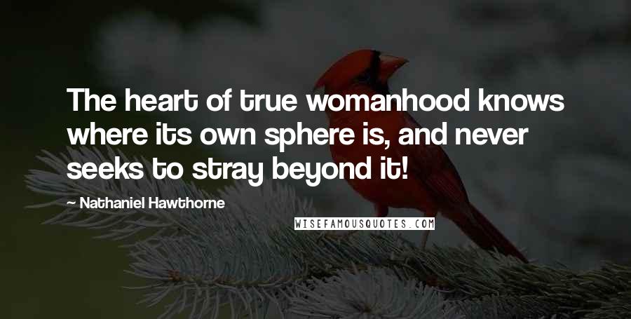 Nathaniel Hawthorne Quotes: The heart of true womanhood knows where its own sphere is, and never seeks to stray beyond it!