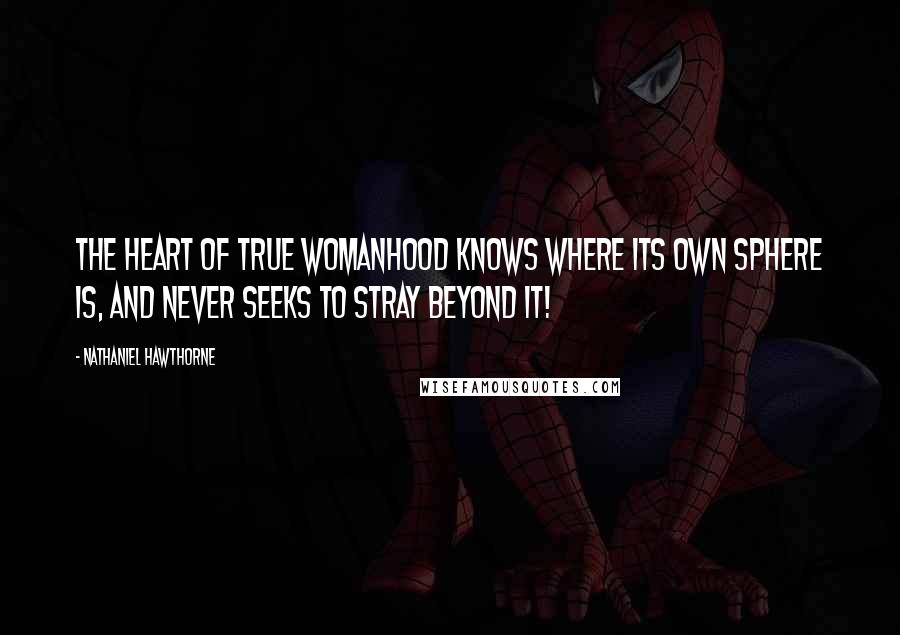 Nathaniel Hawthorne Quotes: The heart of true womanhood knows where its own sphere is, and never seeks to stray beyond it!