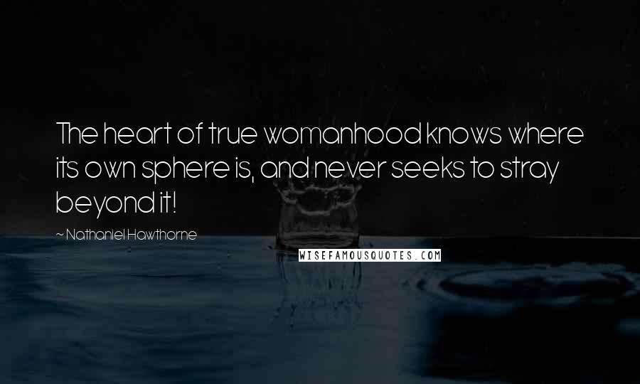 Nathaniel Hawthorne Quotes: The heart of true womanhood knows where its own sphere is, and never seeks to stray beyond it!