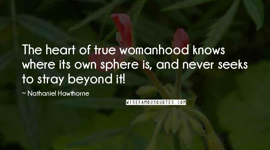 Nathaniel Hawthorne Quotes: The heart of true womanhood knows where its own sphere is, and never seeks to stray beyond it!