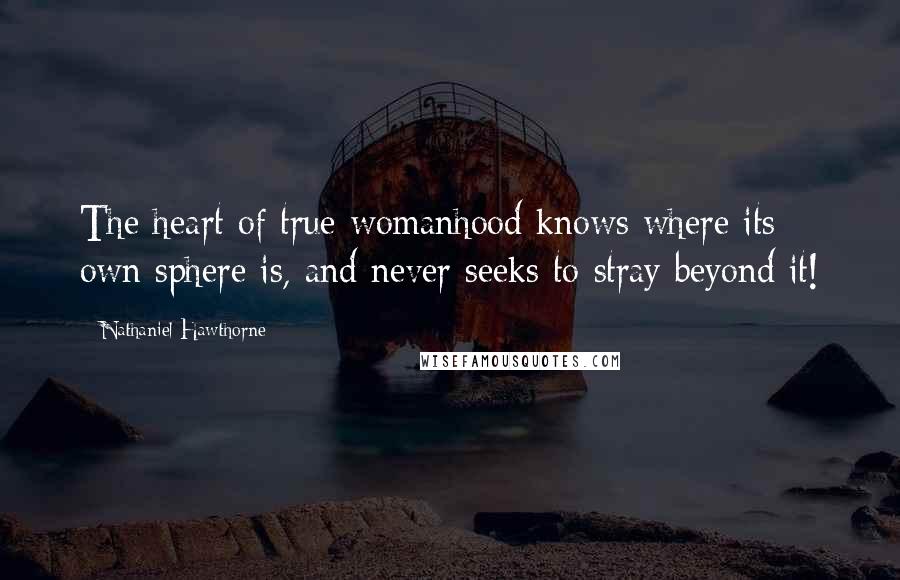 Nathaniel Hawthorne Quotes: The heart of true womanhood knows where its own sphere is, and never seeks to stray beyond it!