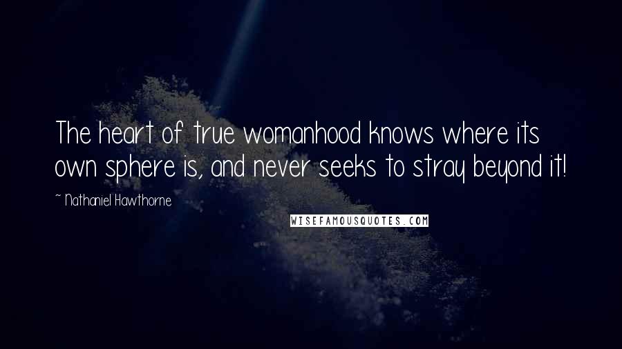 Nathaniel Hawthorne Quotes: The heart of true womanhood knows where its own sphere is, and never seeks to stray beyond it!