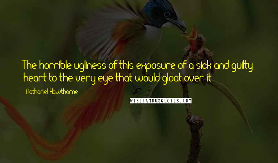 Nathaniel Hawthorne Quotes: The horrible ugliness of this exposure of a sick and guilty heart to the very eye that would gloat over it!