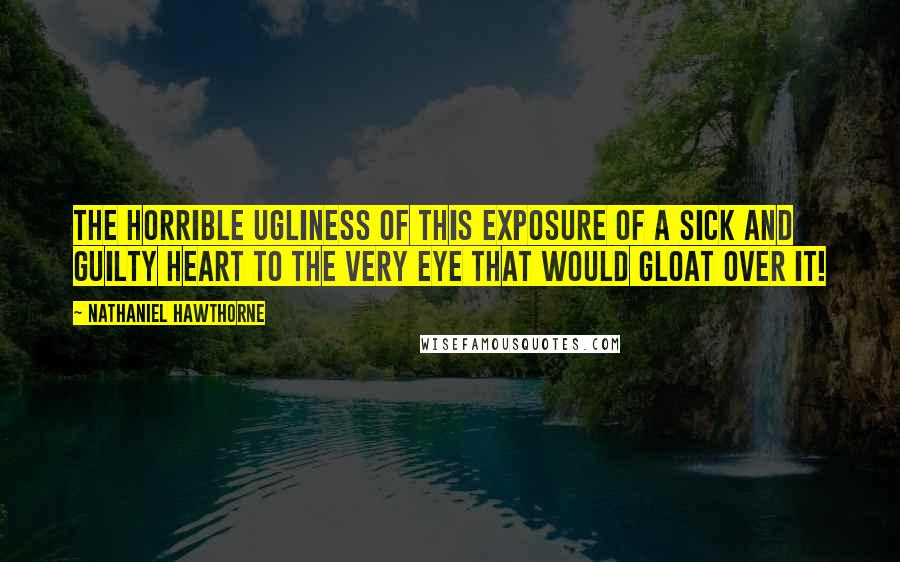 Nathaniel Hawthorne Quotes: The horrible ugliness of this exposure of a sick and guilty heart to the very eye that would gloat over it!