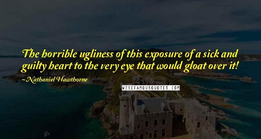 Nathaniel Hawthorne Quotes: The horrible ugliness of this exposure of a sick and guilty heart to the very eye that would gloat over it!