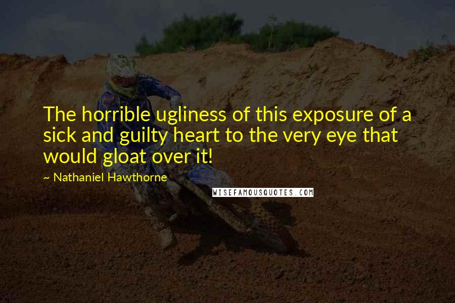 Nathaniel Hawthorne Quotes: The horrible ugliness of this exposure of a sick and guilty heart to the very eye that would gloat over it!