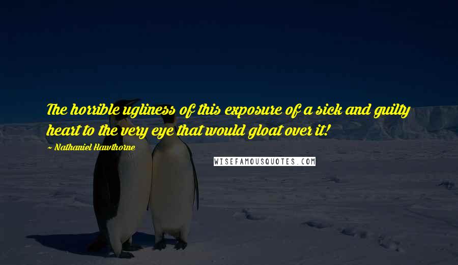 Nathaniel Hawthorne Quotes: The horrible ugliness of this exposure of a sick and guilty heart to the very eye that would gloat over it!