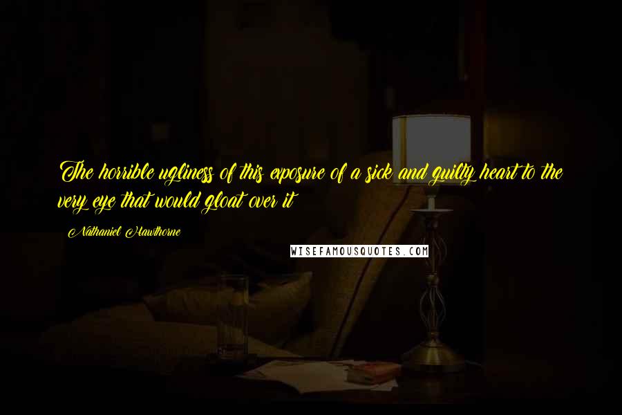 Nathaniel Hawthorne Quotes: The horrible ugliness of this exposure of a sick and guilty heart to the very eye that would gloat over it!