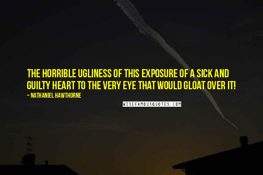 Nathaniel Hawthorne Quotes: The horrible ugliness of this exposure of a sick and guilty heart to the very eye that would gloat over it!