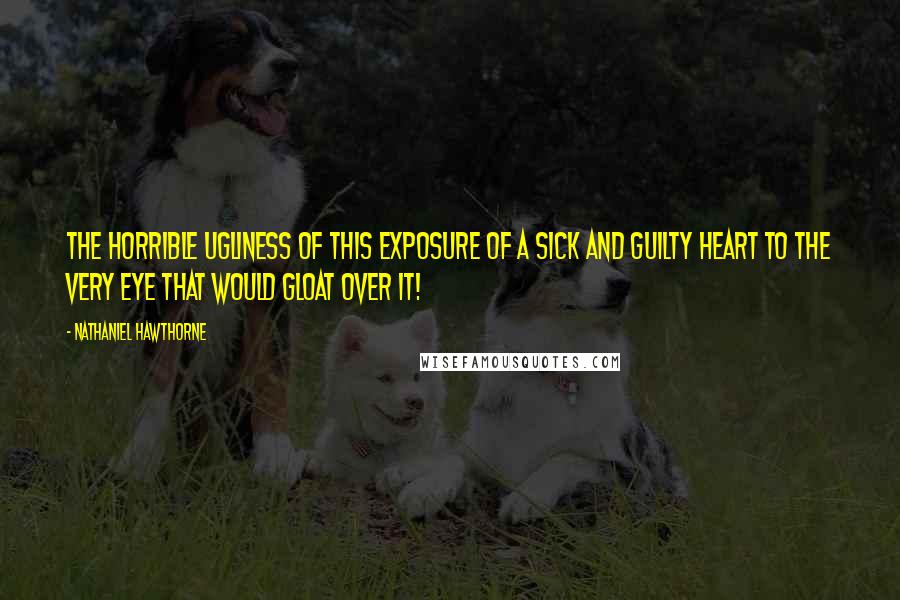 Nathaniel Hawthorne Quotes: The horrible ugliness of this exposure of a sick and guilty heart to the very eye that would gloat over it!