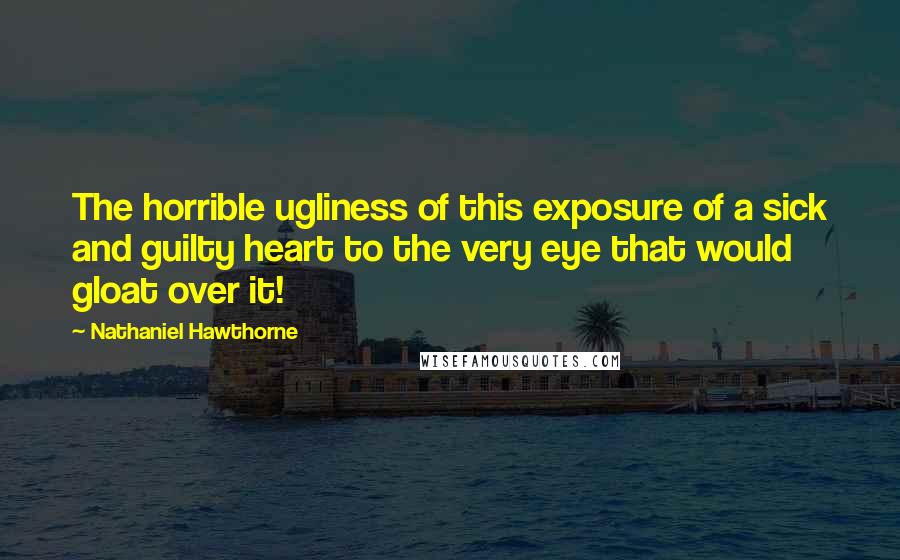 Nathaniel Hawthorne Quotes: The horrible ugliness of this exposure of a sick and guilty heart to the very eye that would gloat over it!