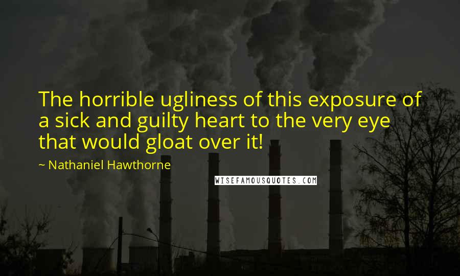 Nathaniel Hawthorne Quotes: The horrible ugliness of this exposure of a sick and guilty heart to the very eye that would gloat over it!
