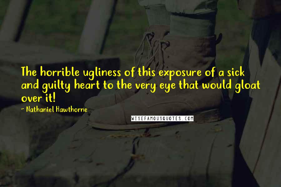 Nathaniel Hawthorne Quotes: The horrible ugliness of this exposure of a sick and guilty heart to the very eye that would gloat over it!