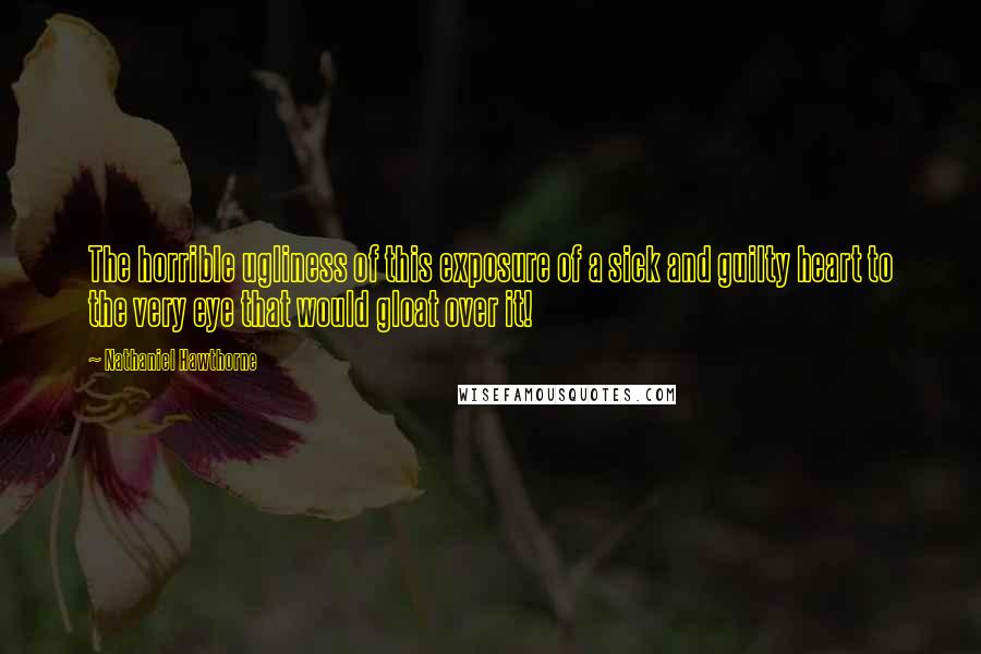 Nathaniel Hawthorne Quotes: The horrible ugliness of this exposure of a sick and guilty heart to the very eye that would gloat over it!