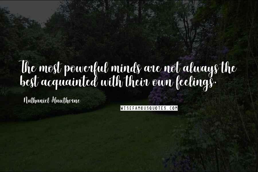 Nathaniel Hawthorne Quotes: The most powerful minds are not always the best acquainted with their own feelings.