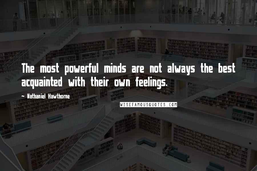 Nathaniel Hawthorne Quotes: The most powerful minds are not always the best acquainted with their own feelings.