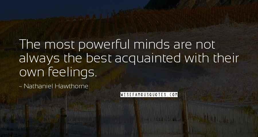 Nathaniel Hawthorne Quotes: The most powerful minds are not always the best acquainted with their own feelings.