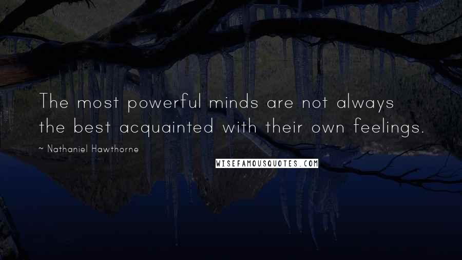 Nathaniel Hawthorne Quotes: The most powerful minds are not always the best acquainted with their own feelings.