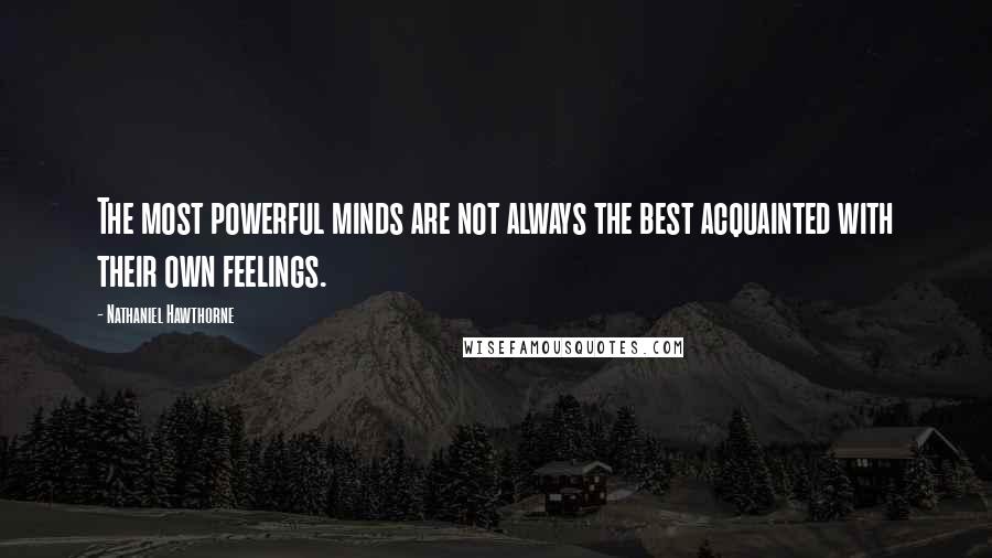 Nathaniel Hawthorne Quotes: The most powerful minds are not always the best acquainted with their own feelings.