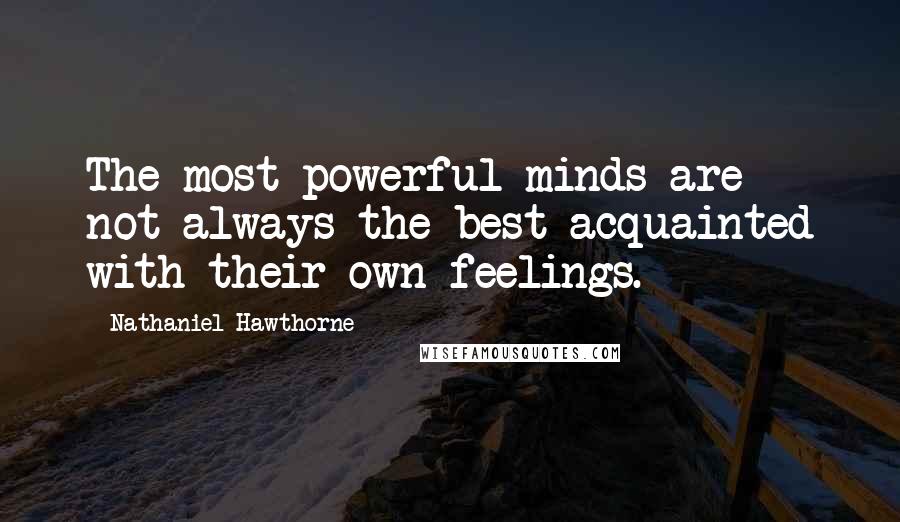 Nathaniel Hawthorne Quotes: The most powerful minds are not always the best acquainted with their own feelings.