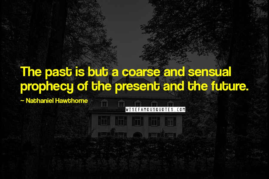 Nathaniel Hawthorne Quotes: The past is but a coarse and sensual prophecy of the present and the future.