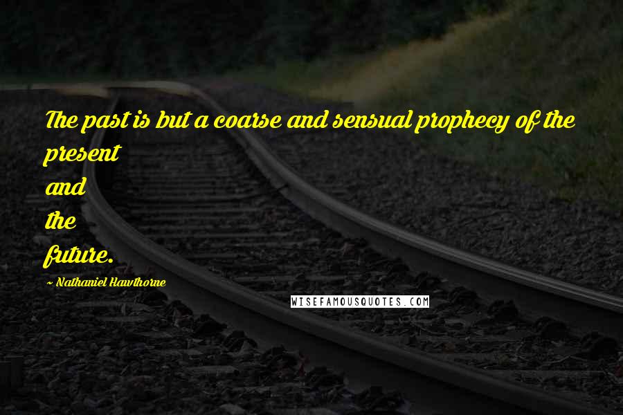 Nathaniel Hawthorne Quotes: The past is but a coarse and sensual prophecy of the present and the future.