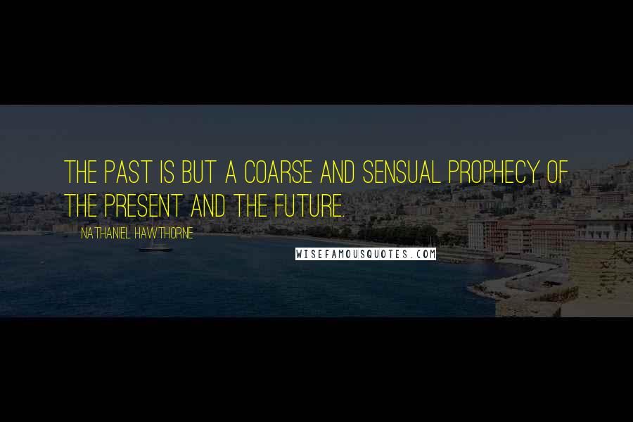 Nathaniel Hawthorne Quotes: The past is but a coarse and sensual prophecy of the present and the future.