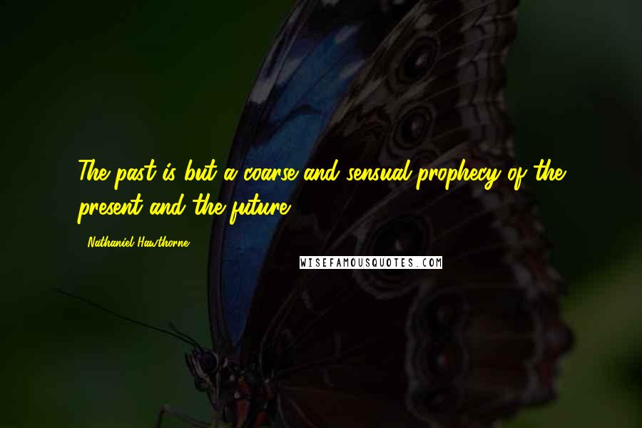 Nathaniel Hawthorne Quotes: The past is but a coarse and sensual prophecy of the present and the future.