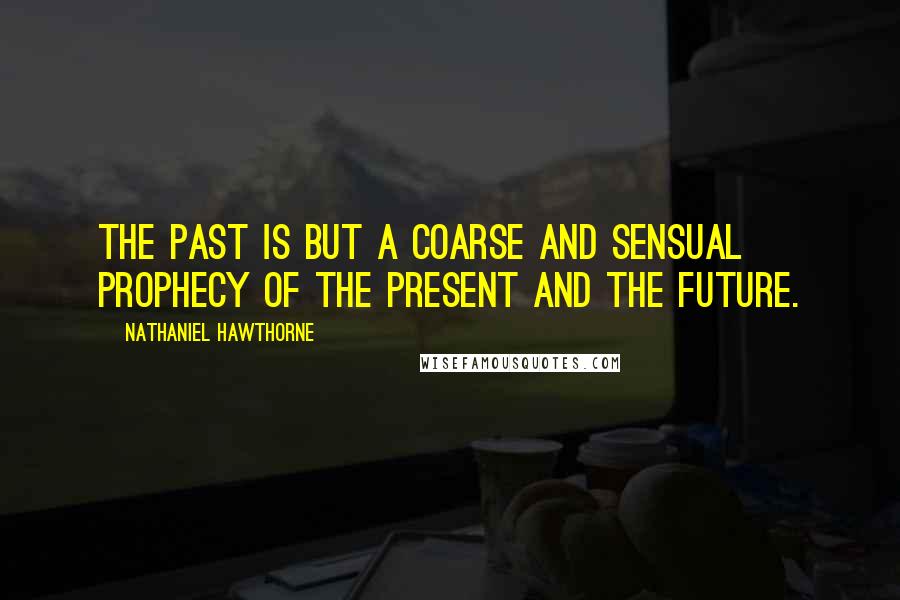 Nathaniel Hawthorne Quotes: The past is but a coarse and sensual prophecy of the present and the future.